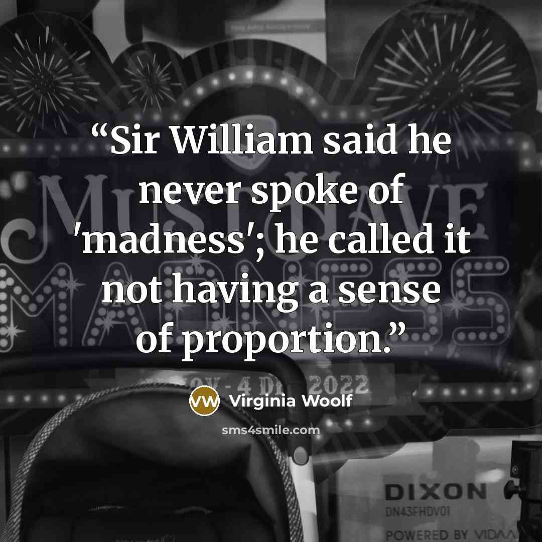 “Sir William said he never spoke of 'madness'; he called it not having a sense of proportion.” quote by Virginia Woolf