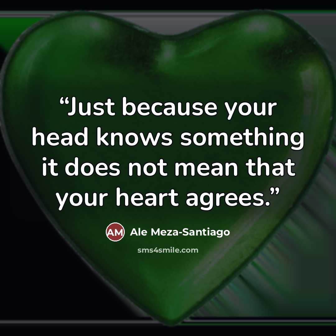 “Just because your head knows something it does not mean that your heart agrees.” quote by Ale Meza-Santiago