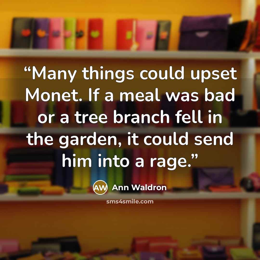 “Many things could upset Monet. If a meal was bad or a tree branch fell in the garden, it could send him into a rage.” quote by Ann Waldron