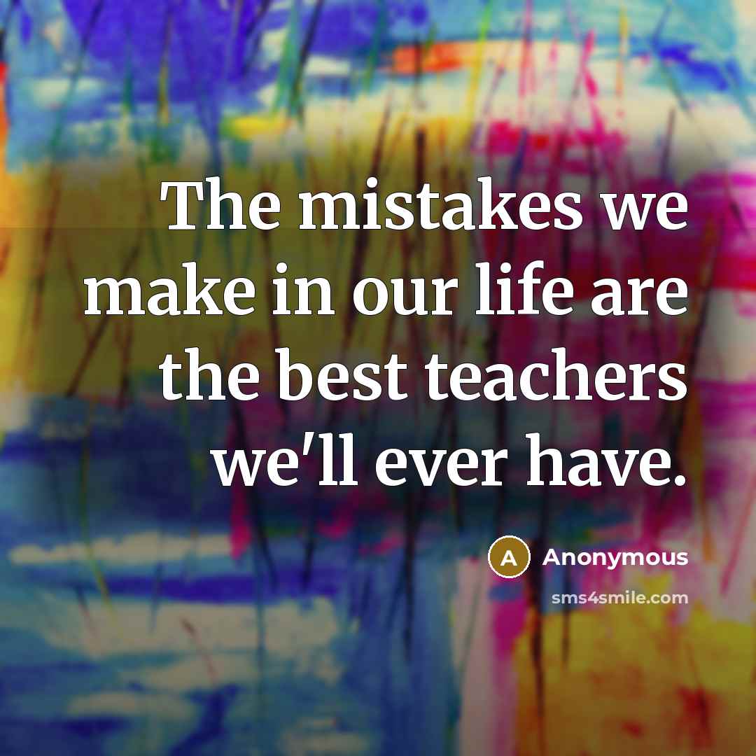 “The mistakes we make in our life are the best teachers we'll ever have.” quote by Anonymous