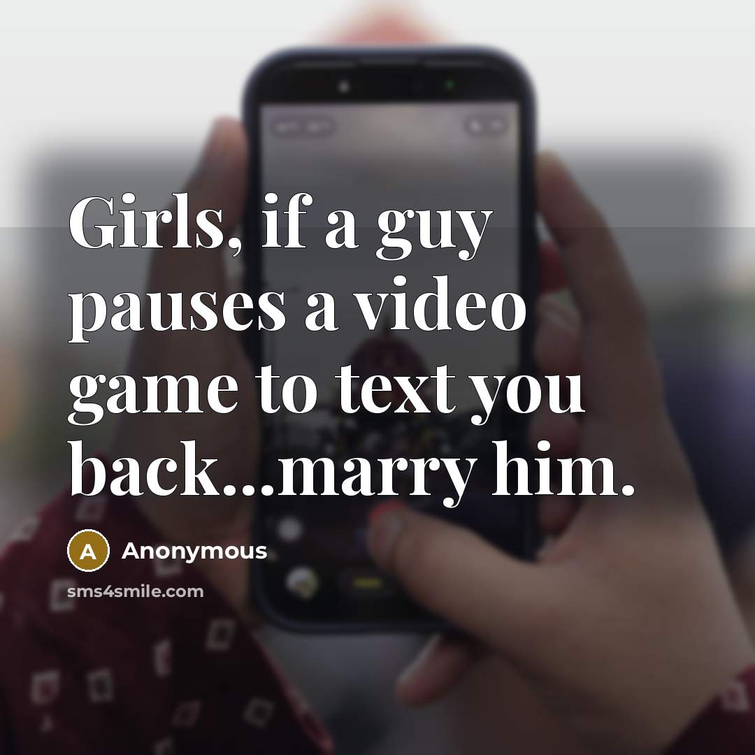 “Girls, if a guy pauses a video game to text you back...marry him.” quote by Anonymous