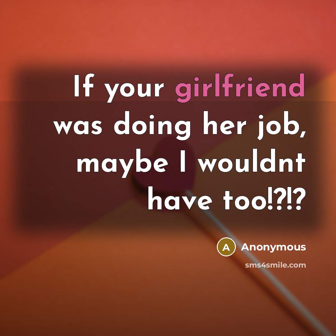 “If your girlfriend was doing her job, maybe I wouldnt have too!?!?” quote by Anonymous