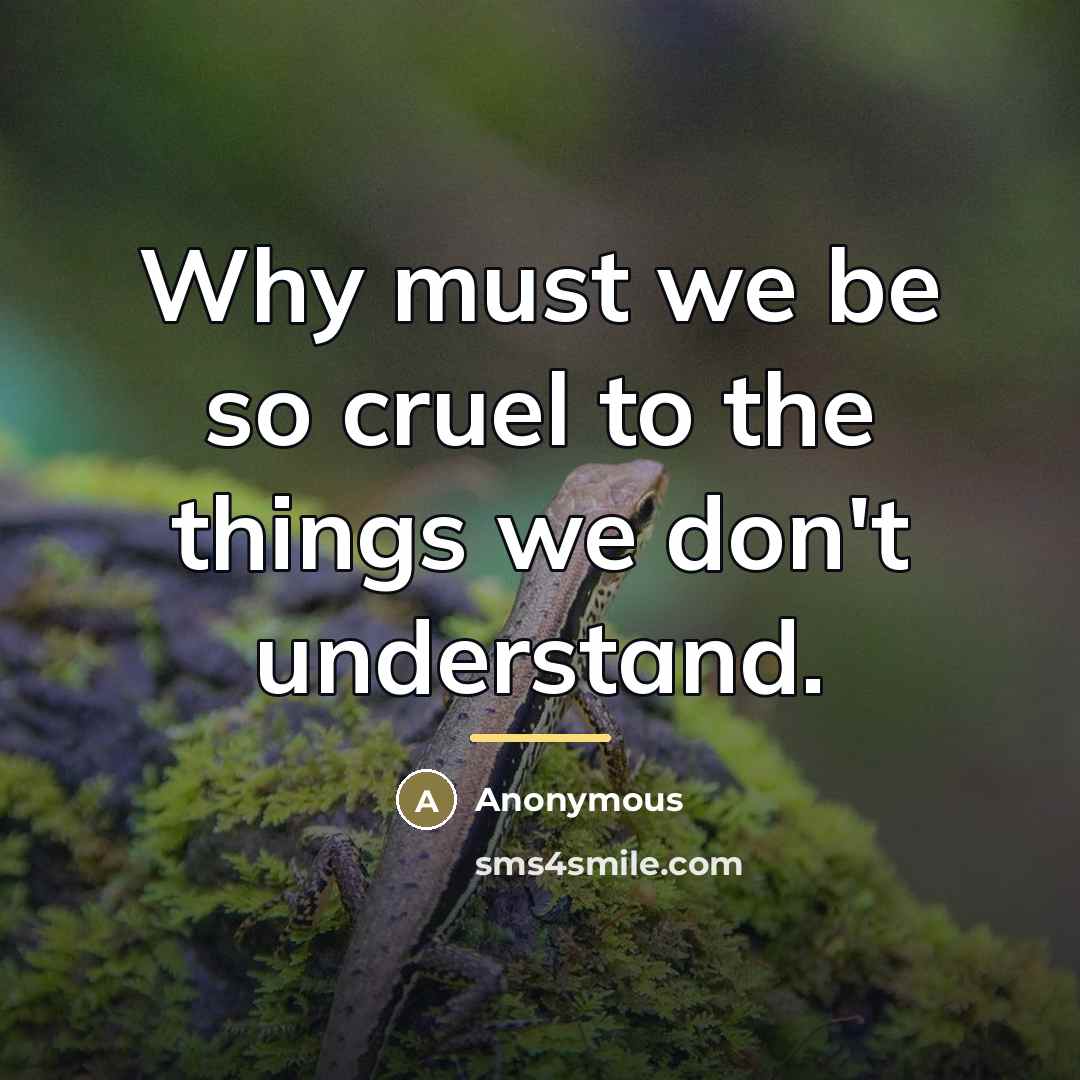 “Why must we be so cruel to the things we…” quote by Anonymous