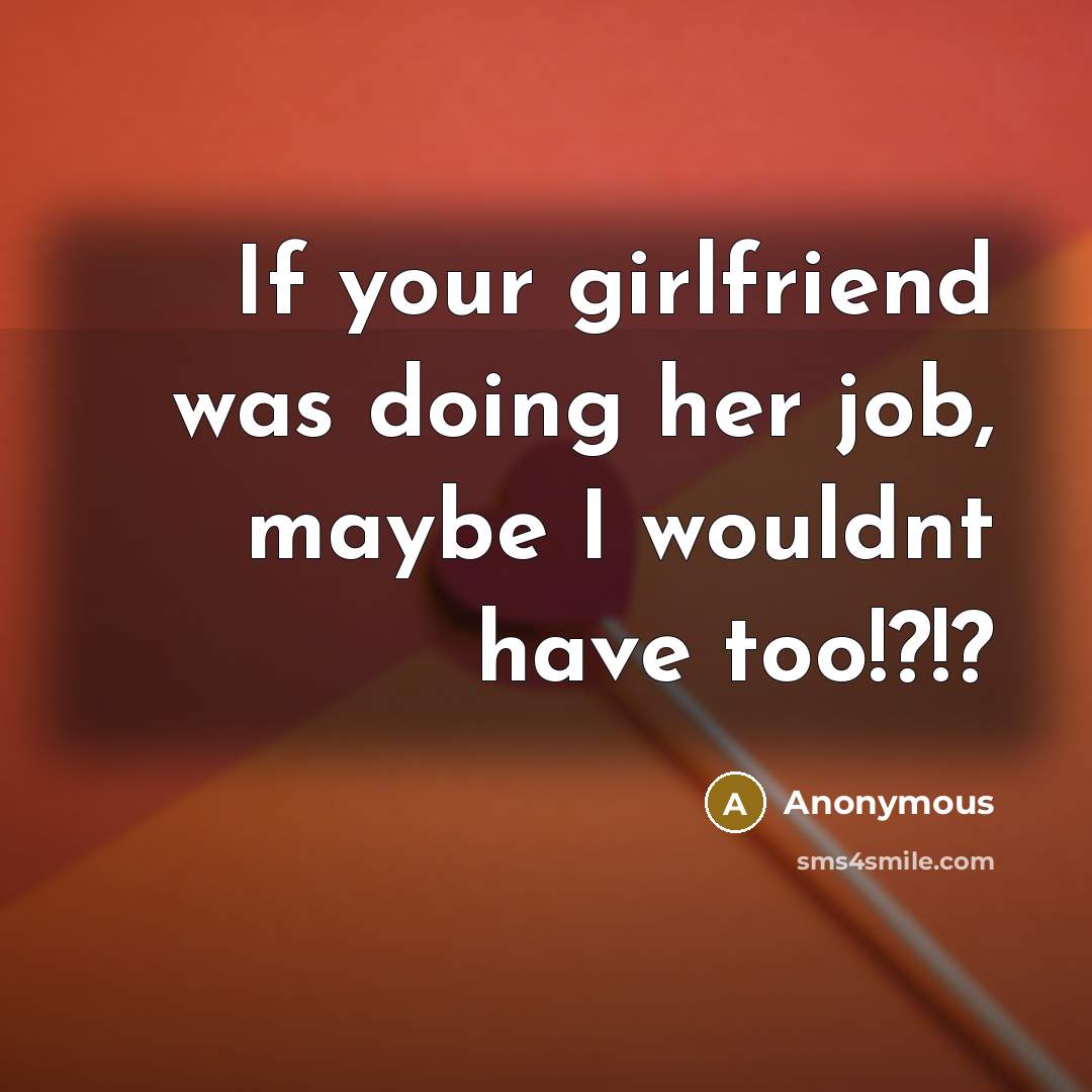 “If your girlfriend was doing her job, maybe I wouldnt…” quote by Anonymous