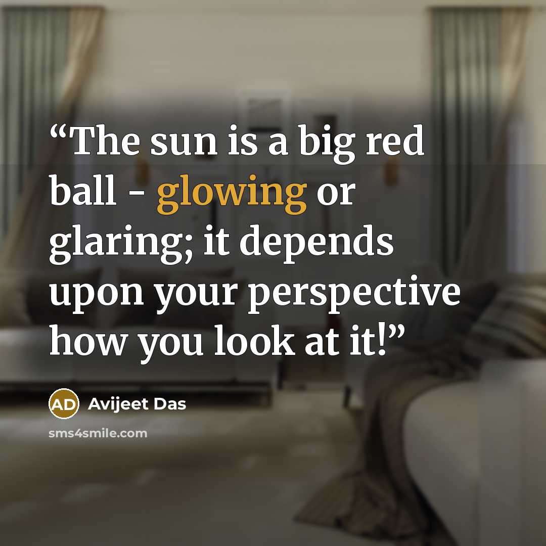 “The sun is a big red ball - glowing or glaring; it depends upon your perspective how you look at it!” quote by Avijeet Das