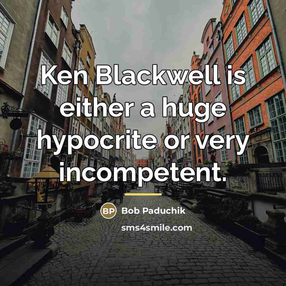 “Ken Blackwell is either a huge hypocrite or very incompetent.…” quote by Bob Paduchik