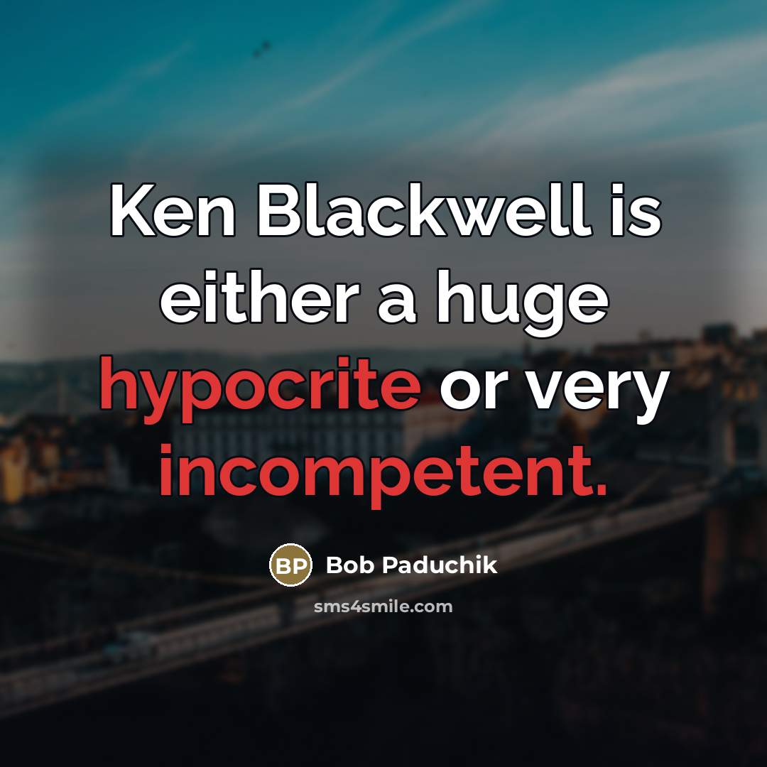 “Ken Blackwell is either a huge hypocrite or very incompetent.” quote by Bob Paduchik