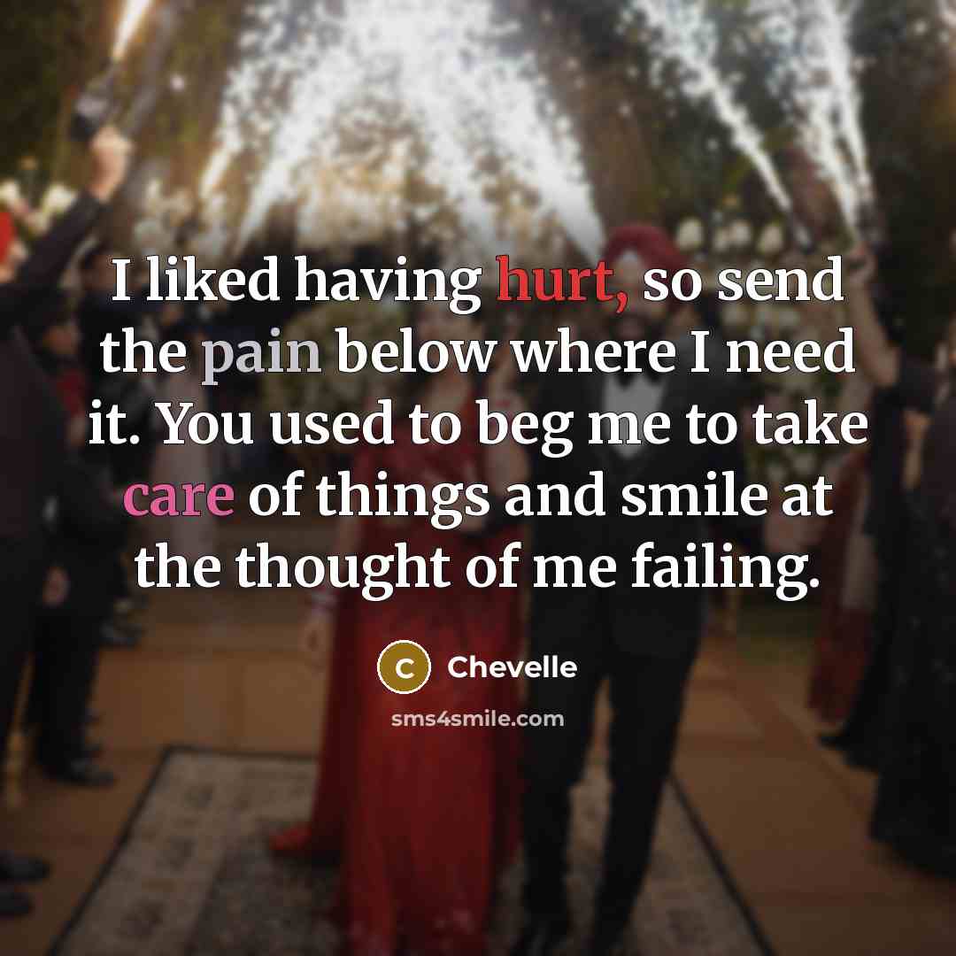 “I liked having hurt, so send the pain below where I need it. You used to beg me to take care of things and smile at the thought of me failing.” quote by Chevelle