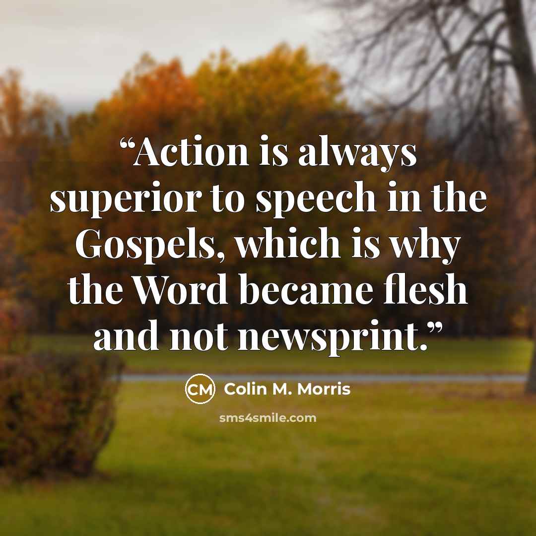 “Action is always superior to speech in the Gospels, which is why the Word became flesh and not newsprint.” quote by Colin M. Morris