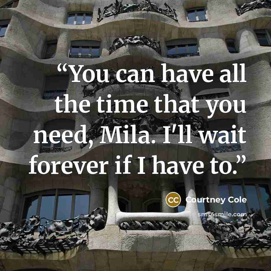 “You can have all the time that you need, Mila. I'll wait forever if I have to.” quote by Courtney Cole