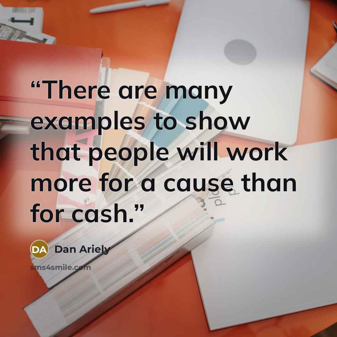 “There are many examples to show that people will work more for a cause than for cash.” quote by Dan Ariely