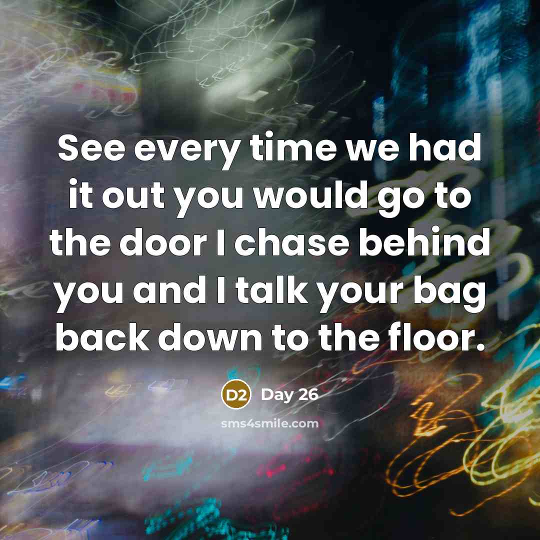 “See every time we had it out you would go…” quote by Day 26