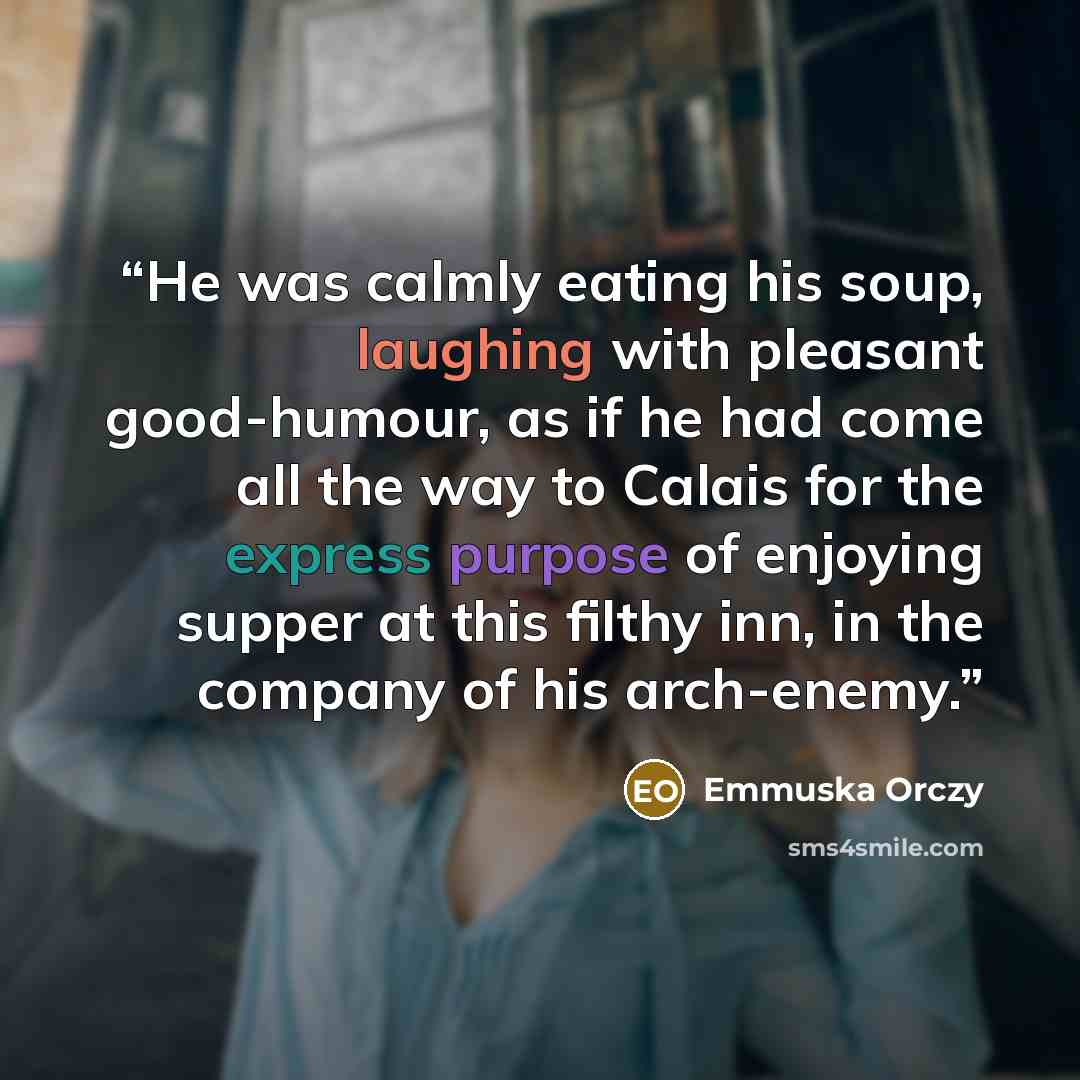 “He was calmly eating his soup, laughing with pleasant good-humour, as if he had come all the way to Calais for the express purpose of enjoying supper at this filthy inn, in the company of his arch-enemy.” quote by Emmuska Orczy