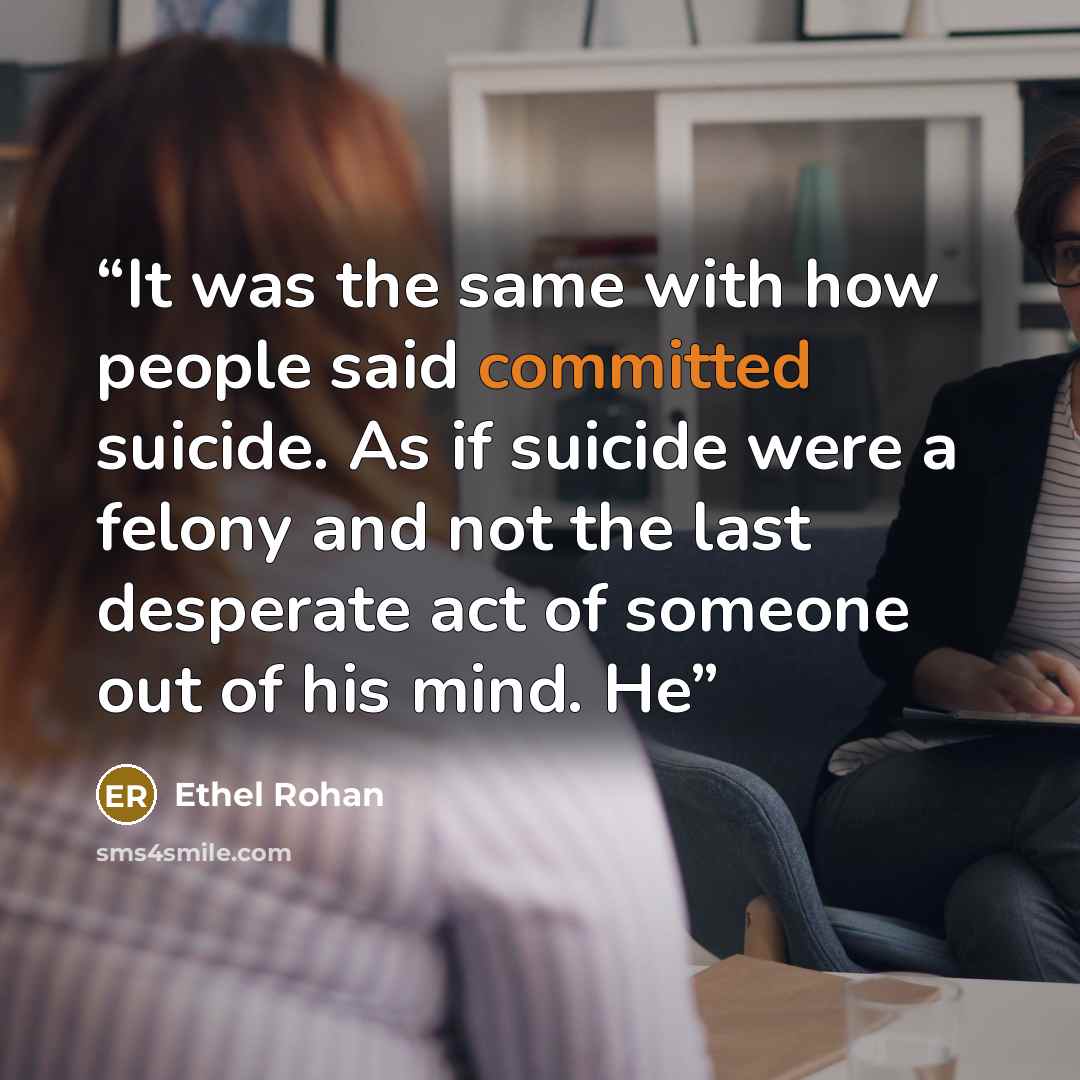 “It was the same with how people said committed suicide. As if suicide were a felony and not the last desperate act of someone out of his mind. He” quote by Ethel Rohan