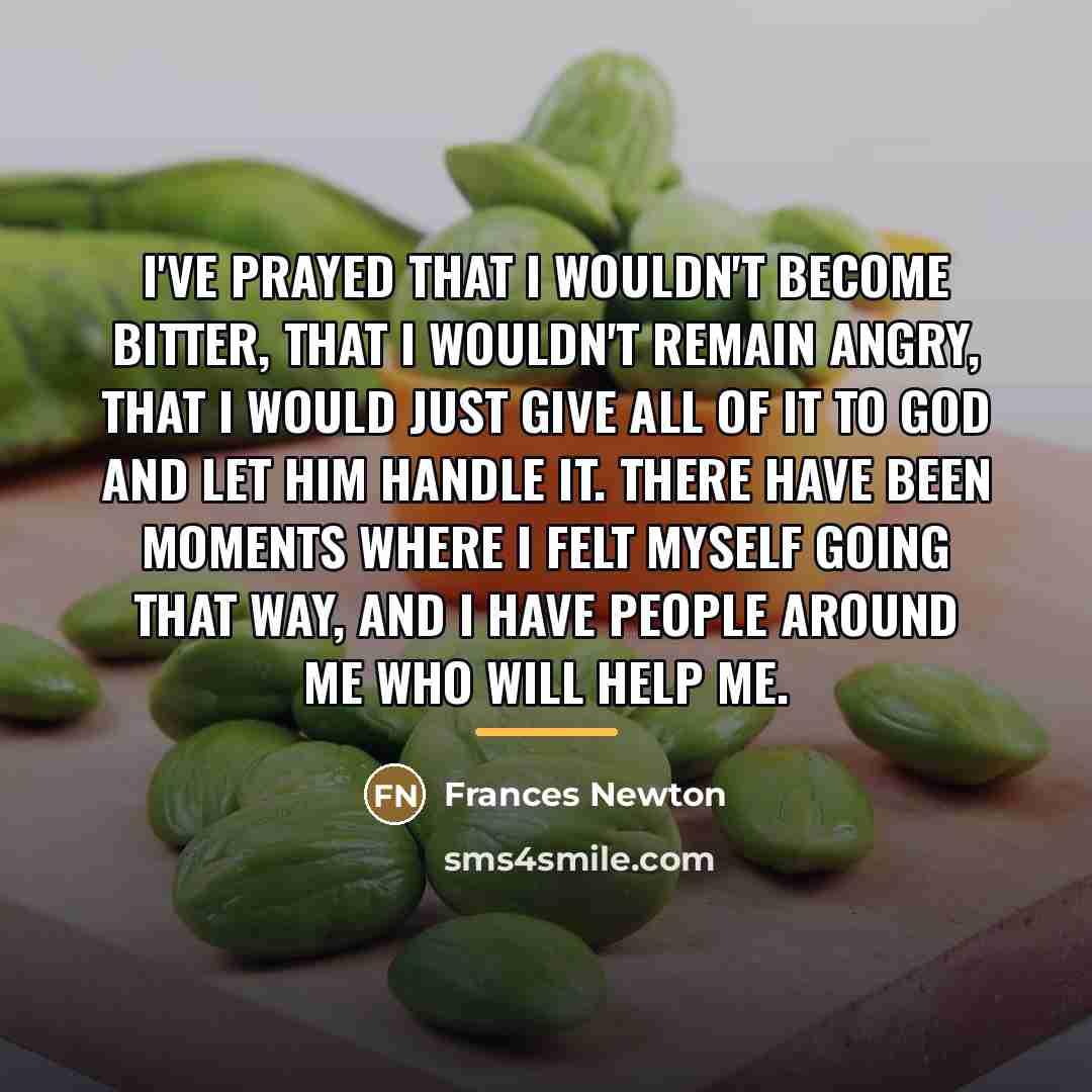 “I've prayed that I wouldn't become bitter, that I wouldn't…” quote by Frances Newton