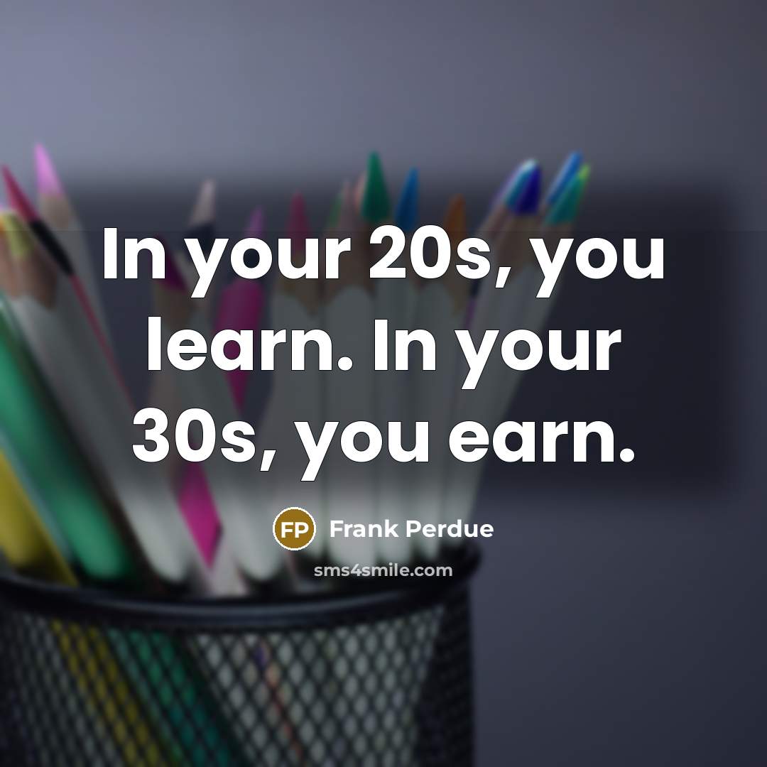 “In your 20s, you learn. In your 30s, you earn.…” quote by Frank Perdue