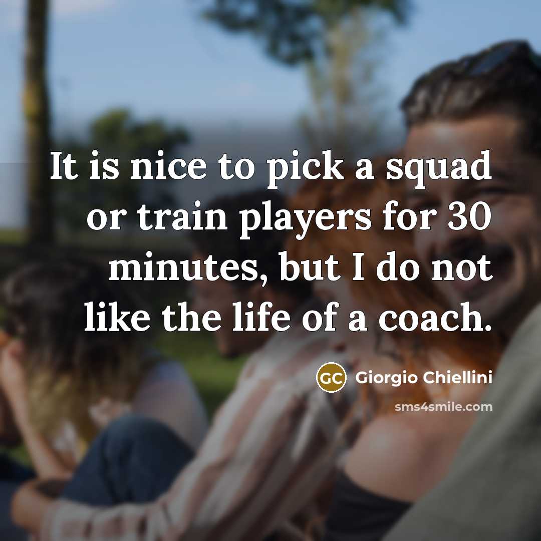 “It is nice to pick a squad or train players for 30 minutes, but I do not like the life of a coach.” quote by Giorgio Chiellini