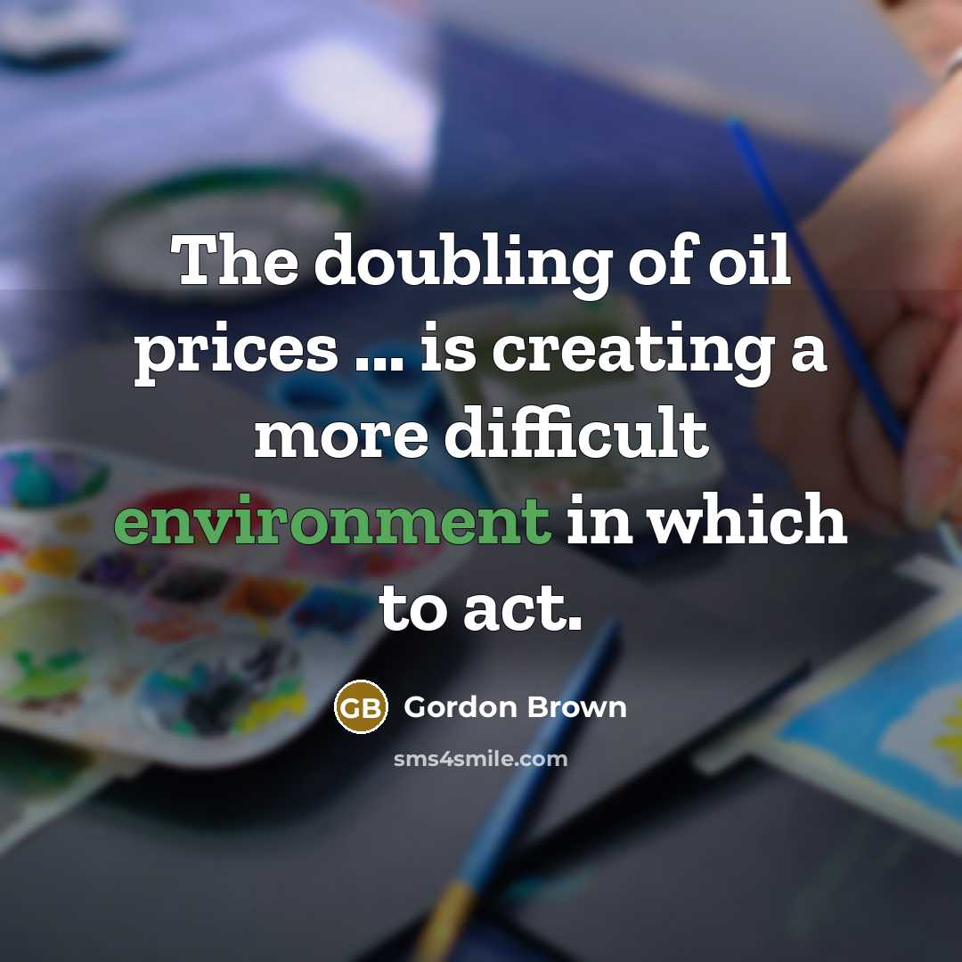 “The doubling of oil prices ... is creating a more difficult environment in which to act.” quote by Gordon Brown