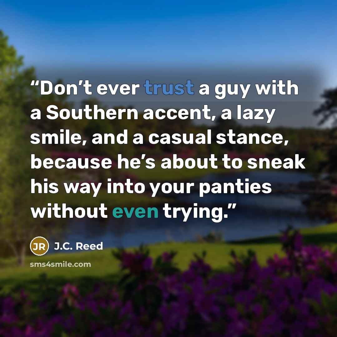 “Don’t ever trust a guy with a Southern accent, a lazy smile, and a casual stance, because he’s about to sneak his way into your panties without even trying.” quote by J.C. Reed