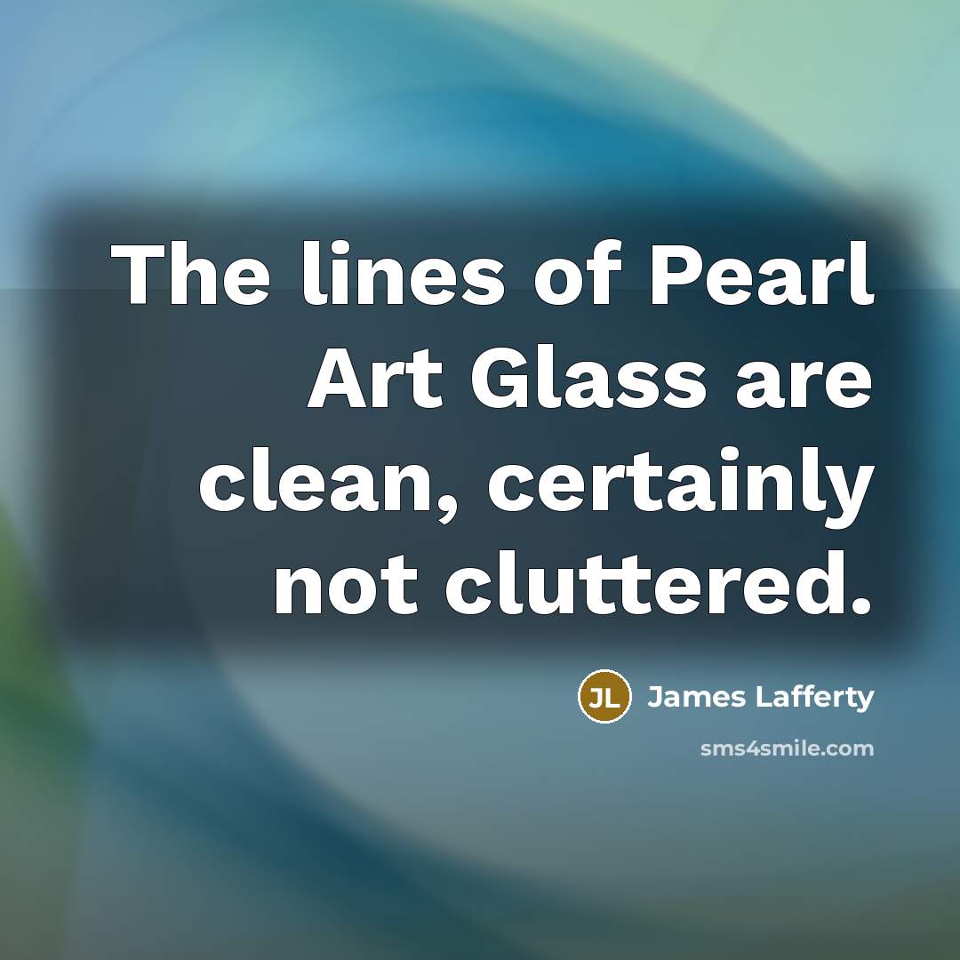 “The lines of Pearl Art Glass are clean, certainly not…” quote by James Lafferty