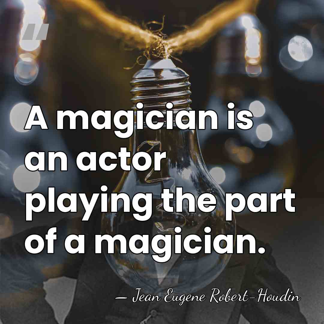 A magician is an actor playing the part of a magician. - Jean Eugene Robert-Houdin