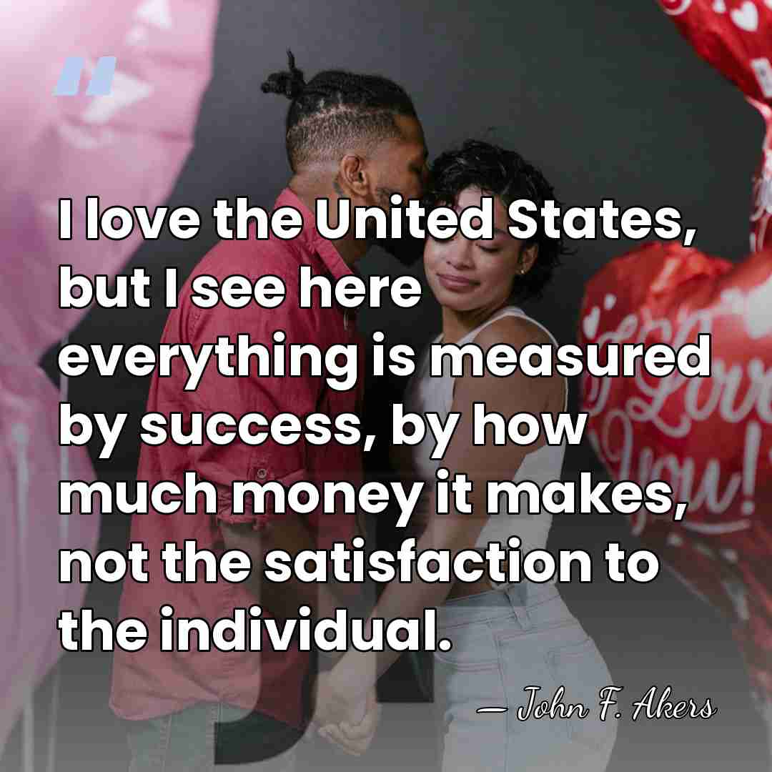 I love the United States, but I see here everything is measured&hellip; - John F. Akers