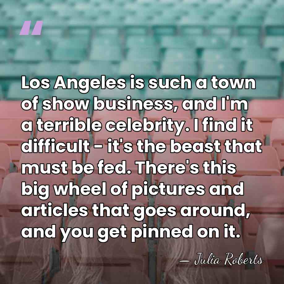 Los Angeles is such a town of show business, and I'm a&hellip; - Julia Roberts