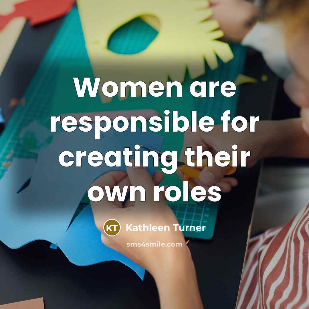 “Women are responsible for creating their own roles…” quote by Kathleen Turner