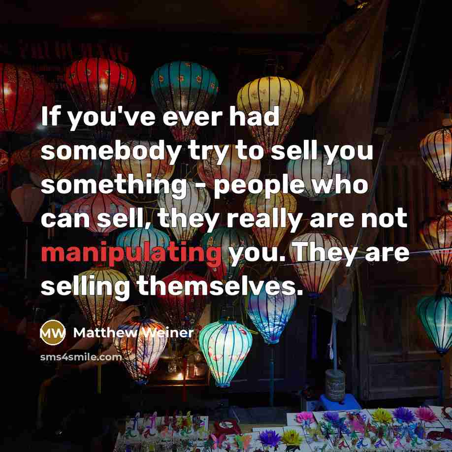 “If you've ever had somebody try to sell you something - people who can sell, they really are not manipulating you. They are selling themselves.” quote by Matthew Weiner