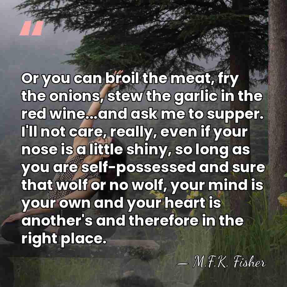 Or you can broil the meat, fry the onions, stew the garlic&hellip; - M.F.K. Fisher
