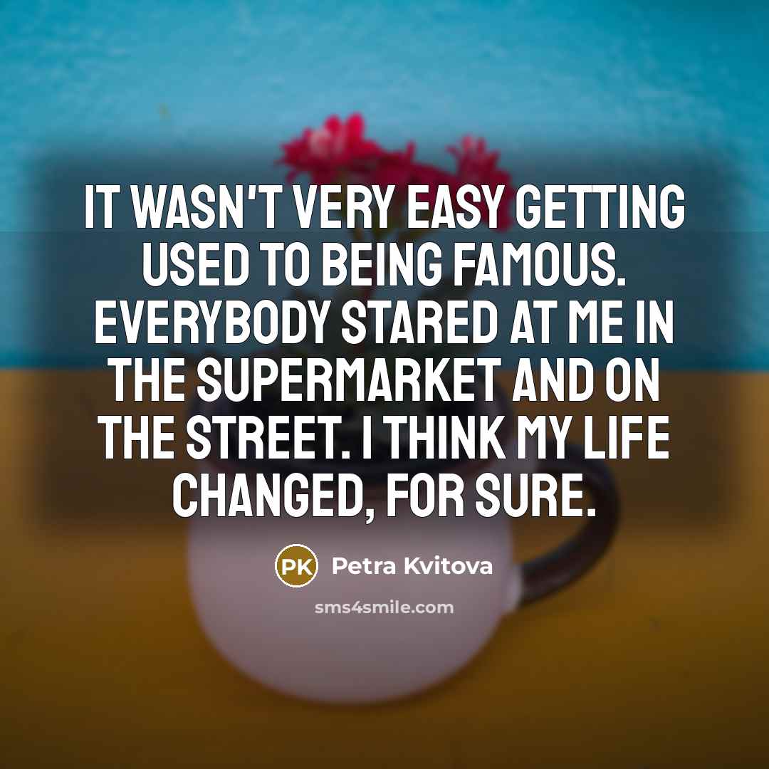 “It wasn't very easy getting used to being famous. Everybody…” quote by Petra Kvitova