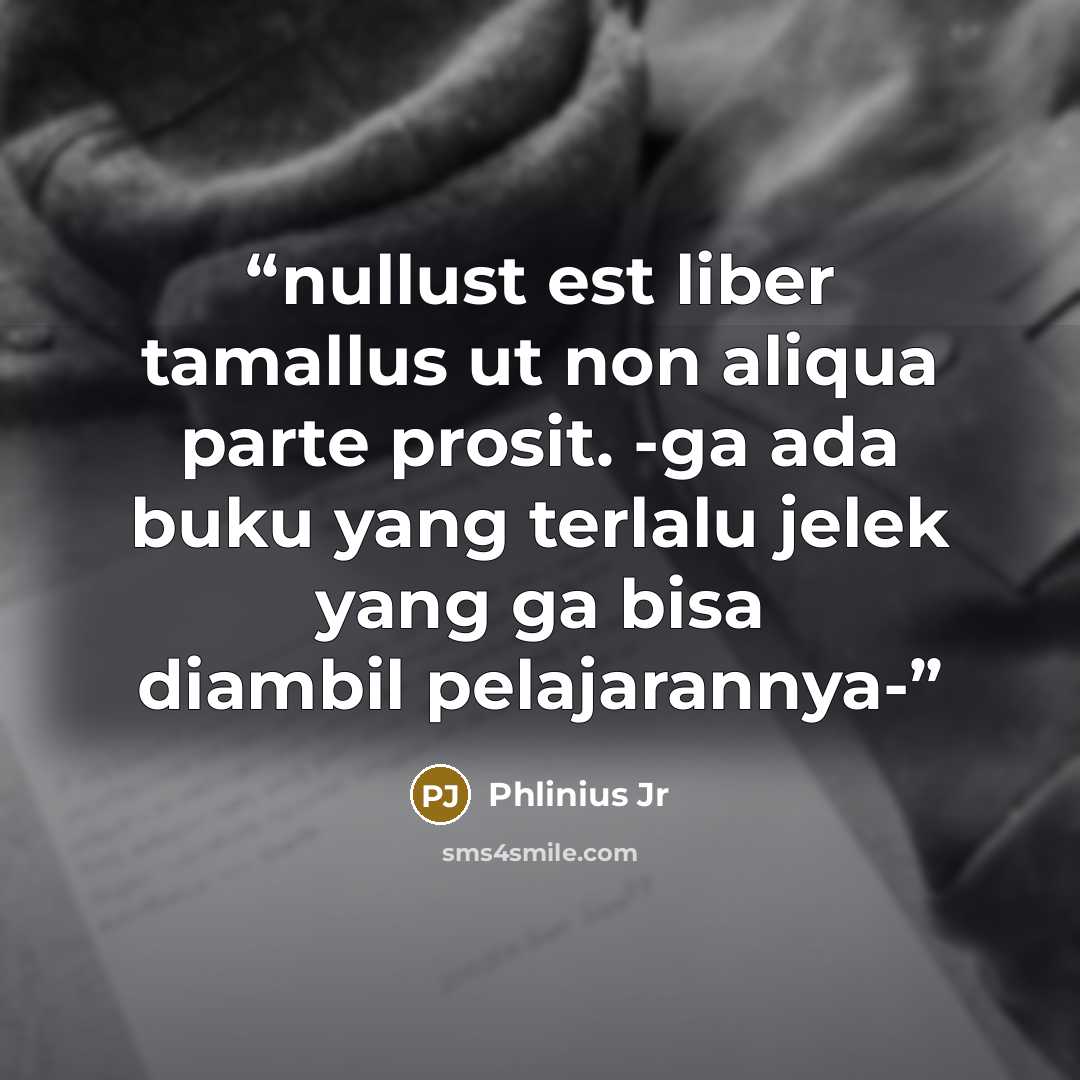“nullust est liber tamallus ut non aliqua parte prosit. -ga ada buku yang terlalu jelek yang ga bisa diambil pelajarannya-” quote by Phlinius Jr