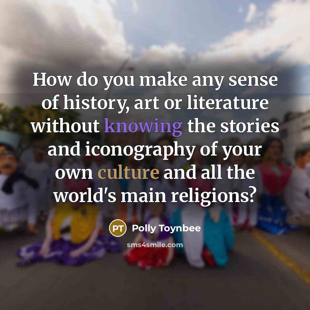 “How do you make any sense of history, art or…” quote by Polly Toynbee