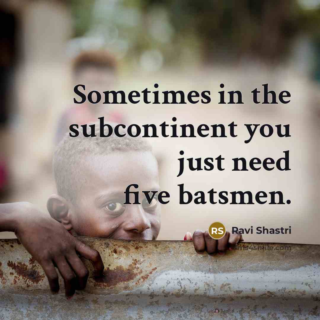 “Sometimes in the subcontinent you just need five batsmen.…” quote by Ravi Shastri