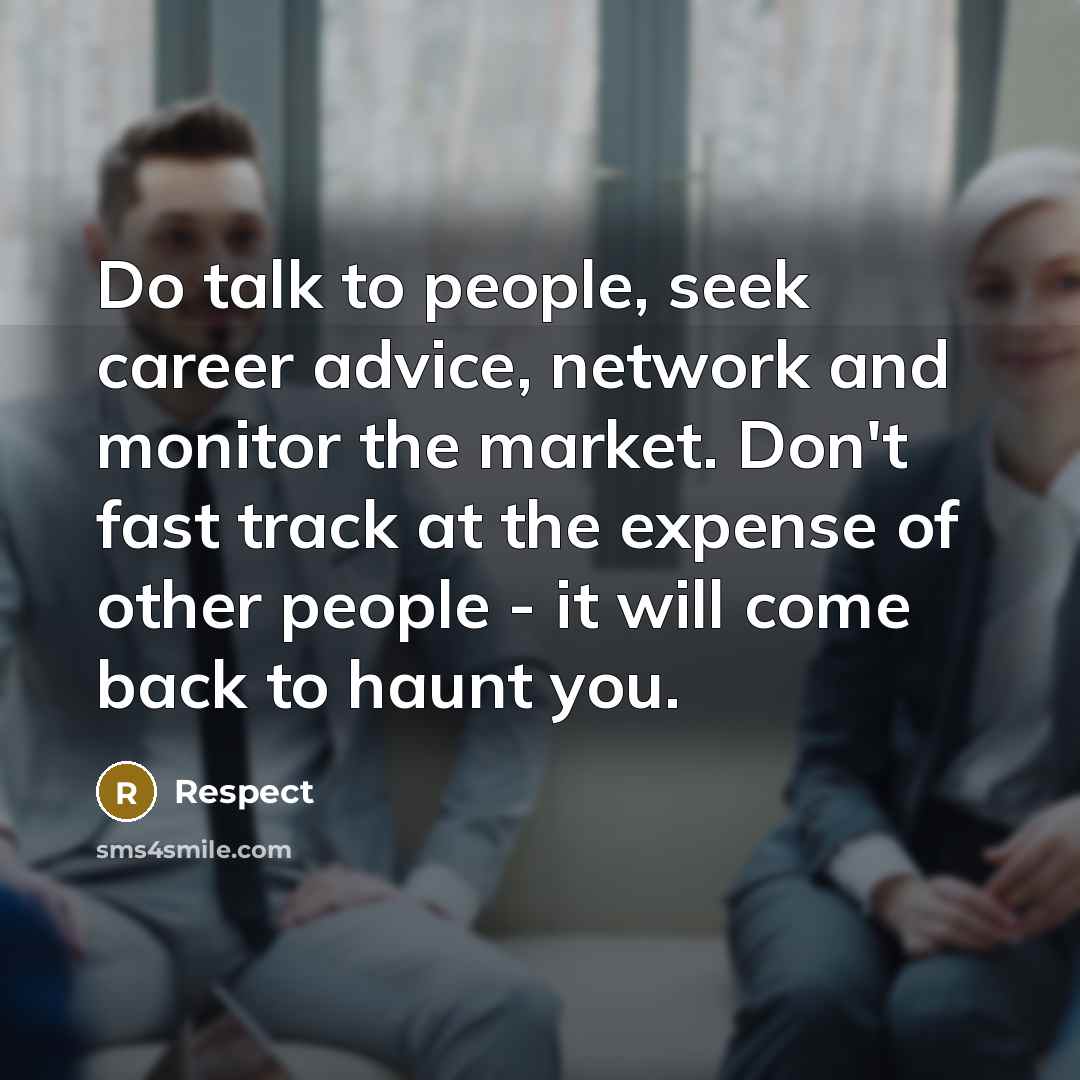 “Do talk to people, seek career advice, network and monitor the market. Don't fast track at the expense of other people - it will come back to haunt you.” quote by Respect