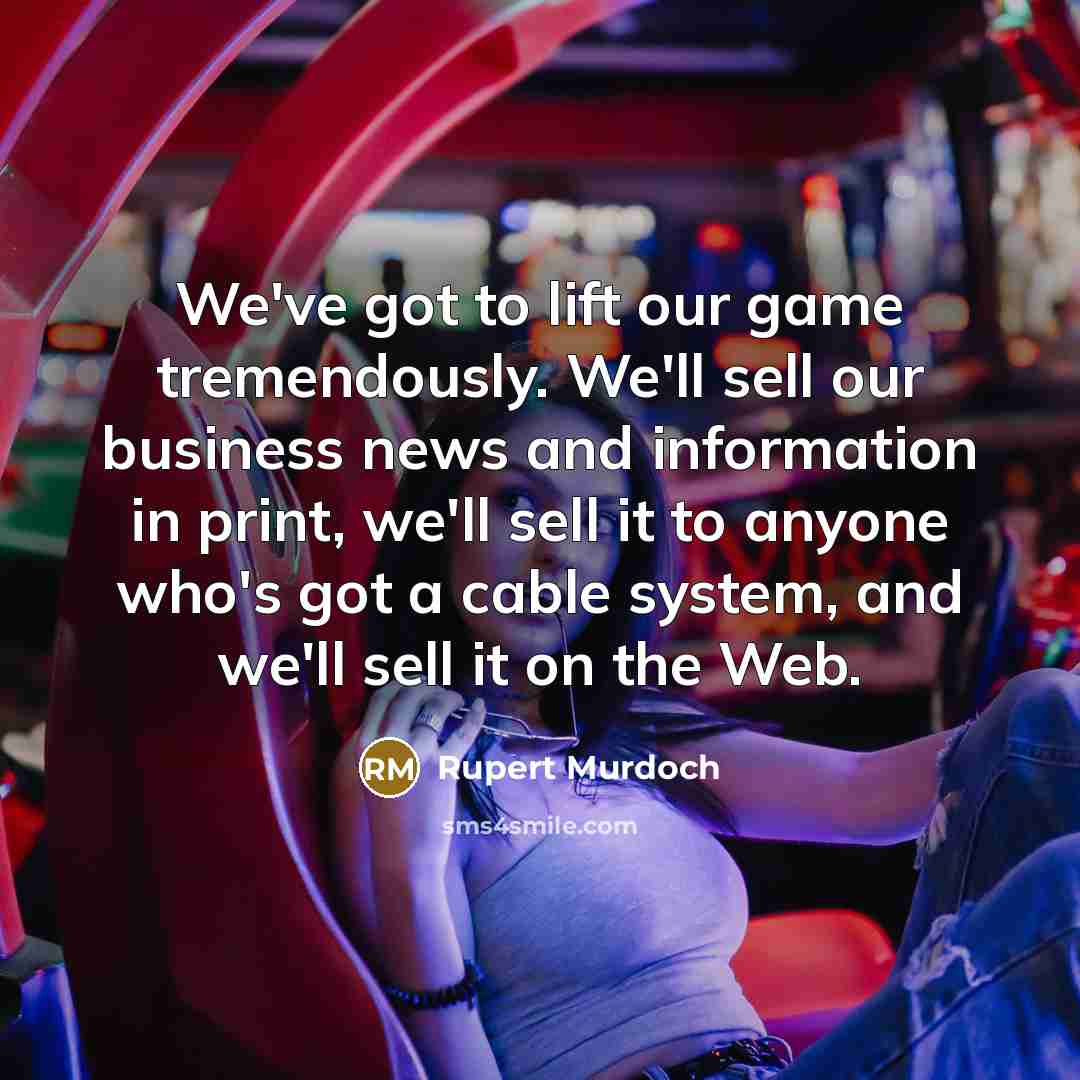 “We've got to lift our game tremendously. We'll sell our…” quote by Rupert Murdoch