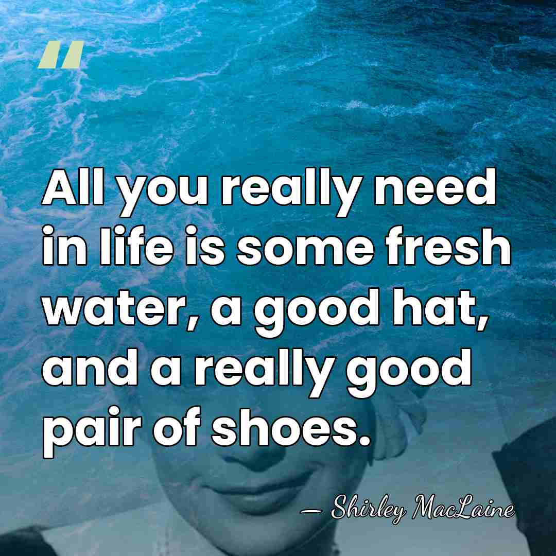 All you really need in life is some fresh water, a good&hellip; - Shirley MacLaine
