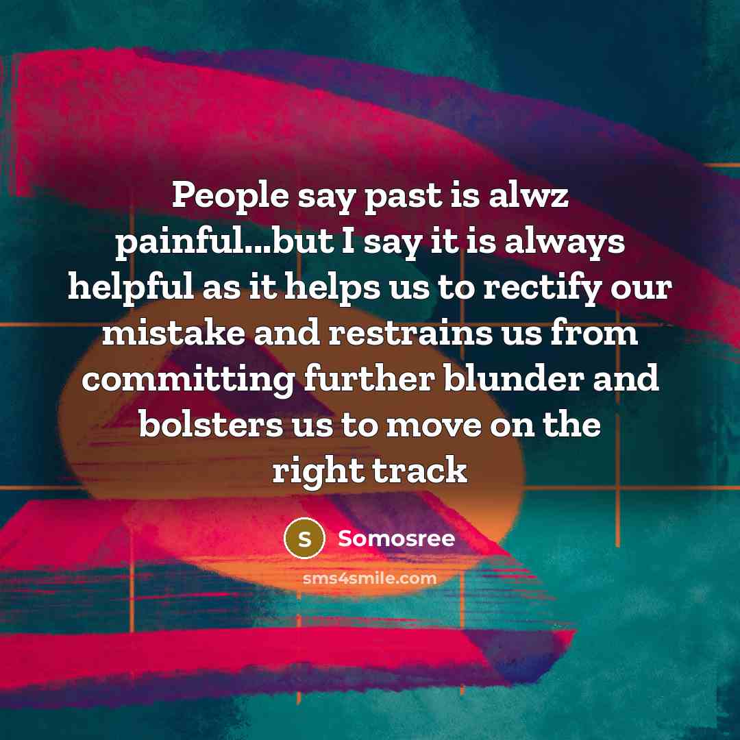 “People say past is alwz painful...but I say it is always helpful as it helps us to rectify our mistake and restrains us from committing further blunder and bolsters us to move on the right track” quote by Somosree