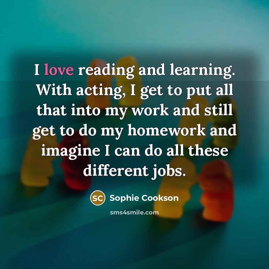 “I love reading and learning. With acting, I get to…” quote by Sophie Cookson