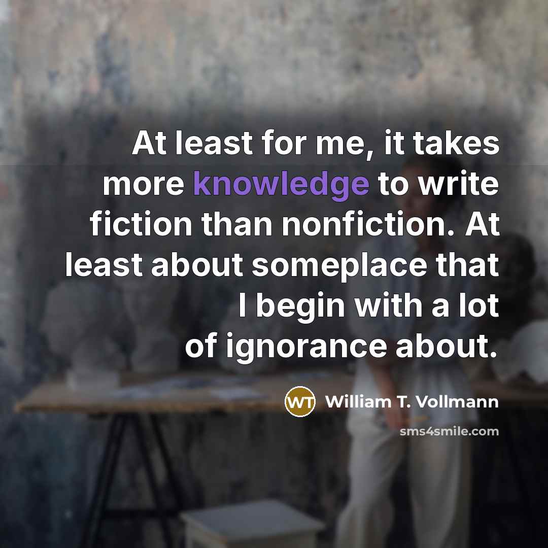 “At least for me, it takes more knowledge to write…” quote by William T. Vollmann