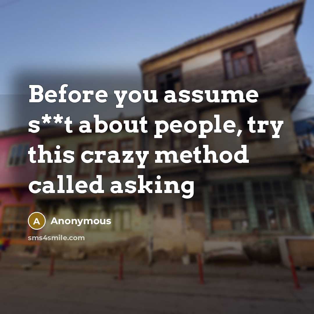 “Before you assume s**t about people, try this crazy method called asking” quote by Anonymous