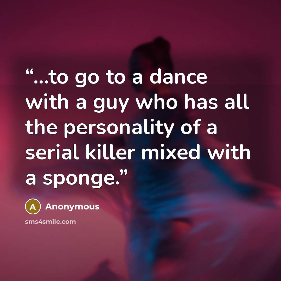 “...to go to a dance with a guy who has all the personality of a serial killer mixed with a sponge.” quote by Anonymous