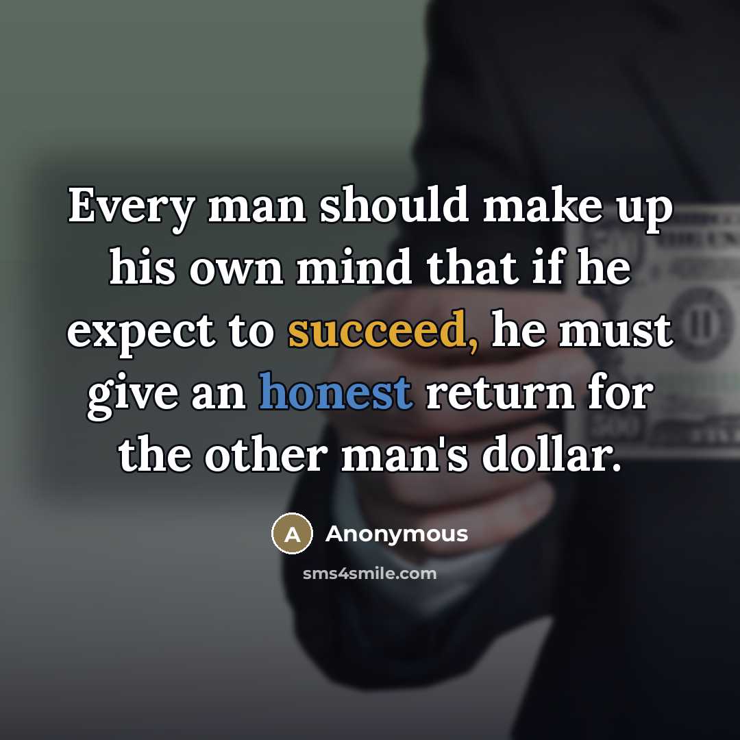 “Every man should make up his own mind that if he expect to succeed, he must give an honest return for the other man's dollar.” quote by Anonymous