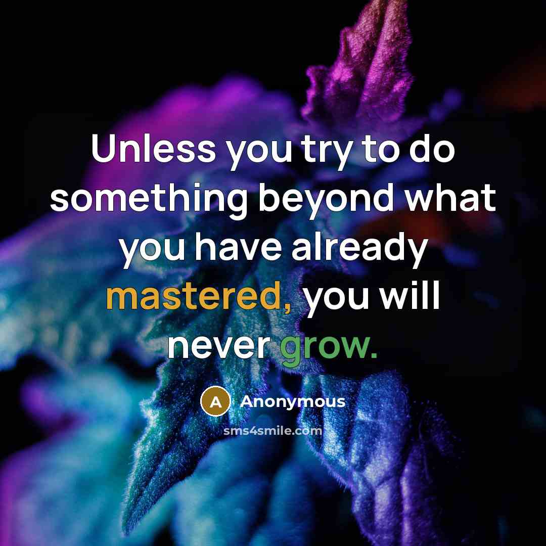 “Unless you try to do something beyond what you have already mastered, you will never grow.” quote by Anonymous