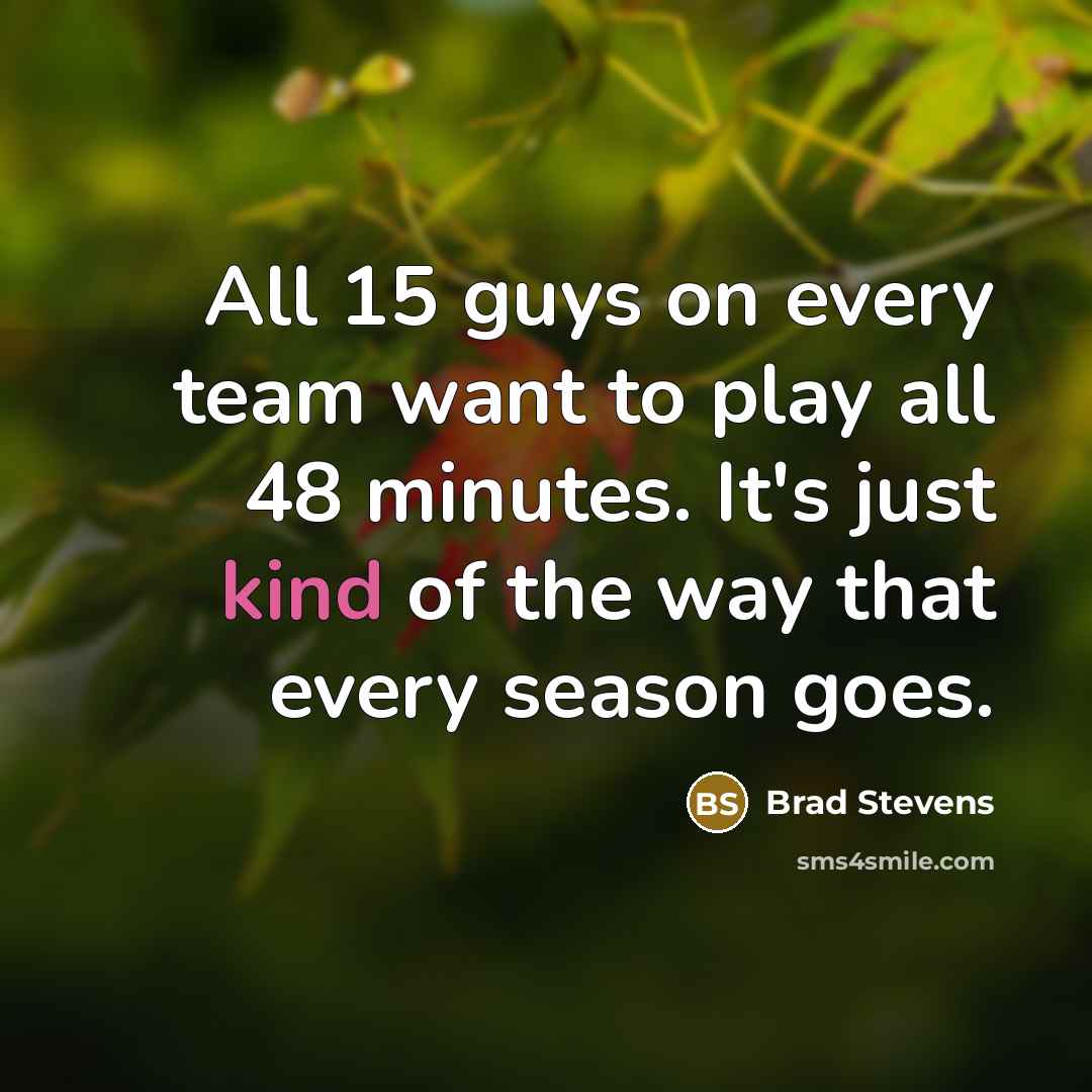 “All 15 guys on every team want to play all 48 minutes. It's just kind of the way that every season goes.” quote by Brad Stevens