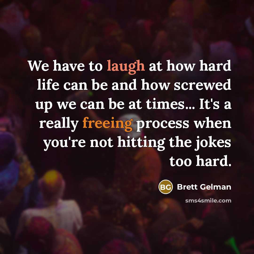 “We have to laugh at how hard life can be and how screwed up we can be at times... It's a really freeing process when you're not hitting the jokes too hard.” quote by Brett Gelman