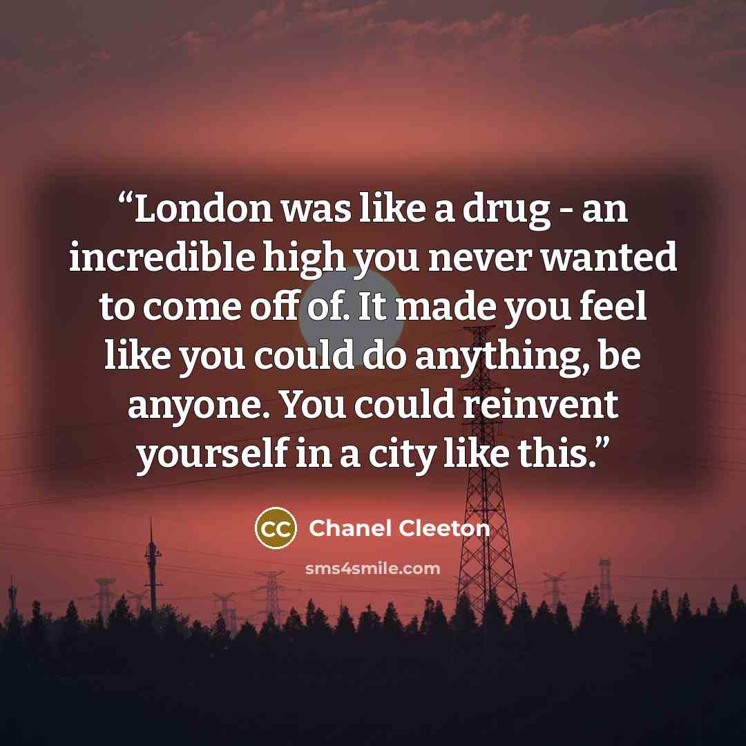 “London was like a drug - an incredible high you never wanted to come off of. It made you feel like you could do anything, be anyone. You could reinvent yourself in a city like this.” quote by Chanel Cleeton