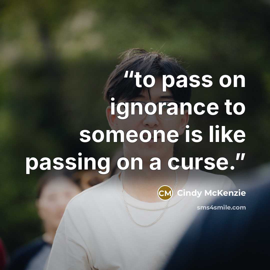 “to pass on ignorance to someone is like passing on a curse.” quote by Cindy McKenzie