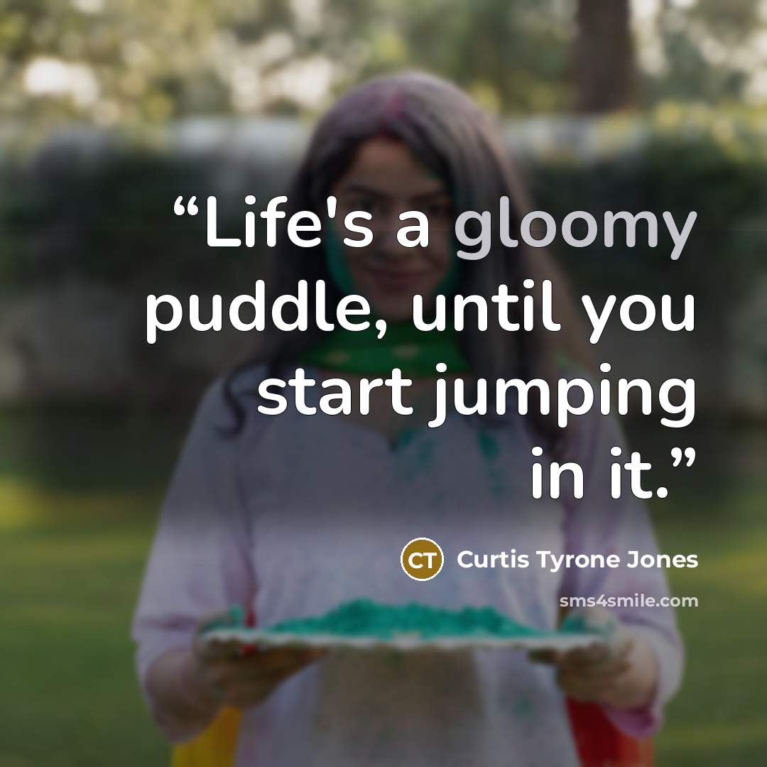 “Life's a gloomy puddle, until you start jumping in it.” quote by Curtis Tyrone Jones