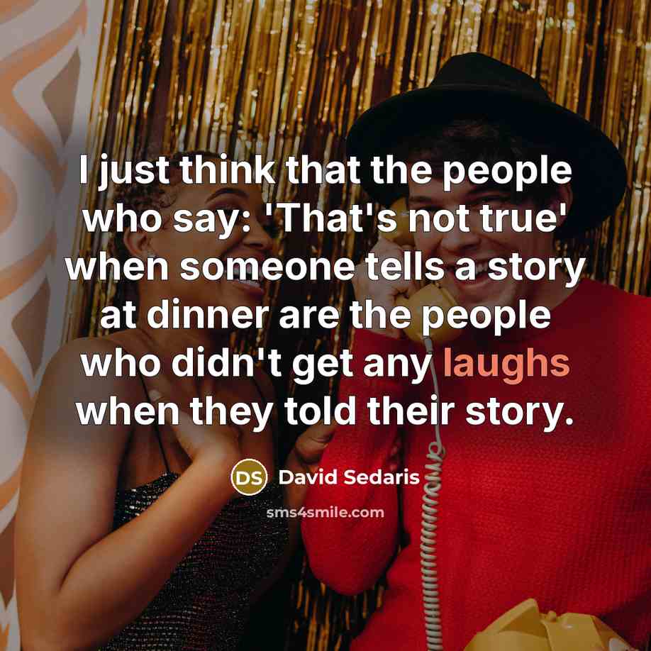 “I just think that the people who say: 'That's not true' when someone tells a story at dinner are the people who didn't get any laughs when they told their story.” quote by David Sedaris